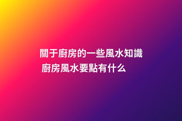 關于廚房的一些風水知識 廚房風水要點有什么